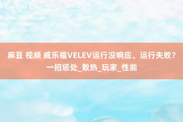 麻豆 视频 威乐福VELEV运行没响应、运行失败？一招惩处_散热_玩家_性能