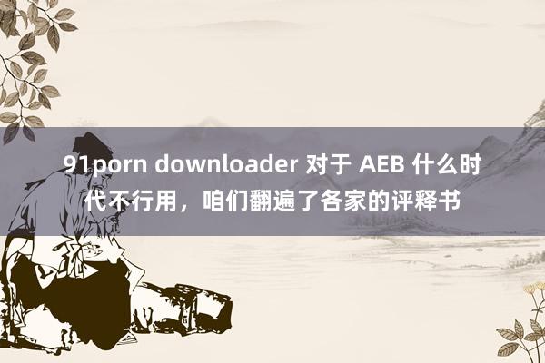 91porn downloader 对于 AEB 什么时代不行用，咱们翻遍了各家的评释书