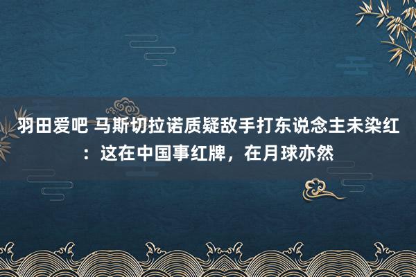 羽田爱吧 马斯切拉诺质疑敌手打东说念主未染红：这在中国事红牌，在月球亦然