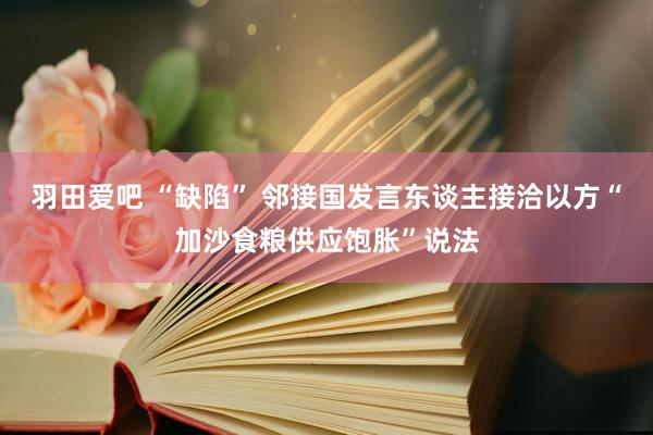 羽田爱吧 “缺陷” 邻接国发言东谈主接洽以方“加沙食粮供应饱胀”说法