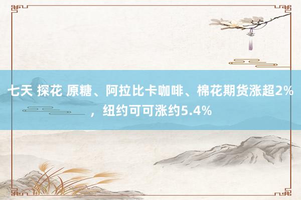 七天 探花 原糖、阿拉比卡咖啡、棉花期货涨超2%，纽约可可涨约5.4%