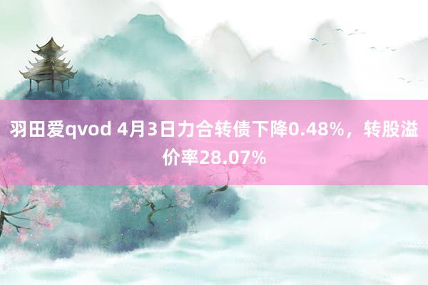 羽田爱qvod 4月3日力合转债下降0.48%，转股溢价率28.07%