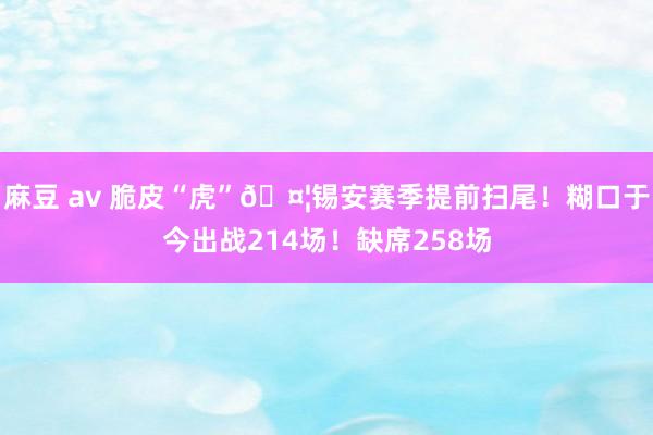 麻豆 av 脆皮“虎”🤦锡安赛季提前扫尾！糊口于今出战214场！缺席258场