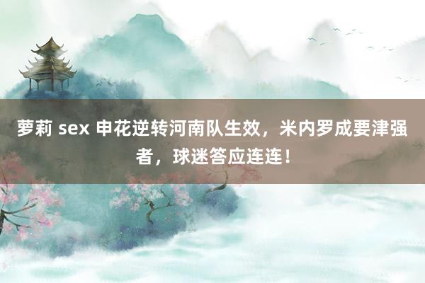 萝莉 sex 申花逆转河南队生效，米内罗成要津强者，球迷答应连连！