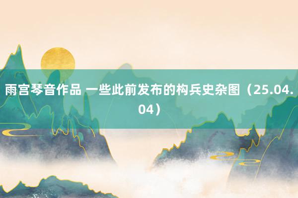 雨宫琴音作品 一些此前发布的构兵史杂图（25.04.04）