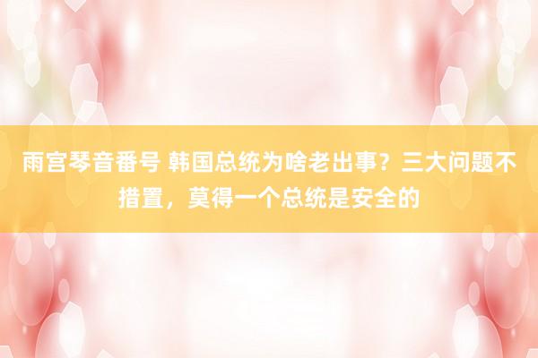 雨宫琴音番号 韩国总统为啥老出事？三大问题不措置，莫得一个总统是安全的