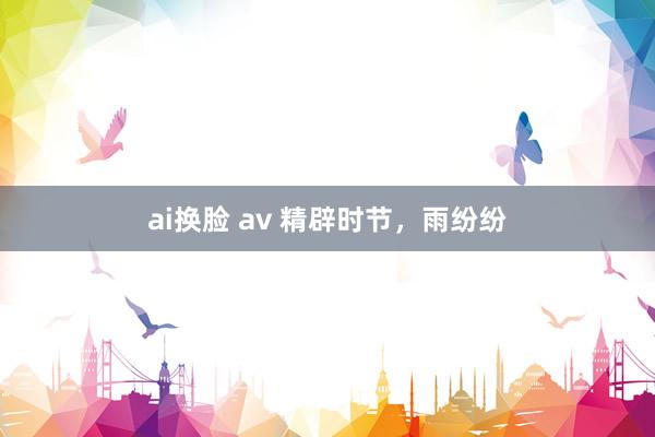 ai换脸 av 精辟时节，雨纷纷