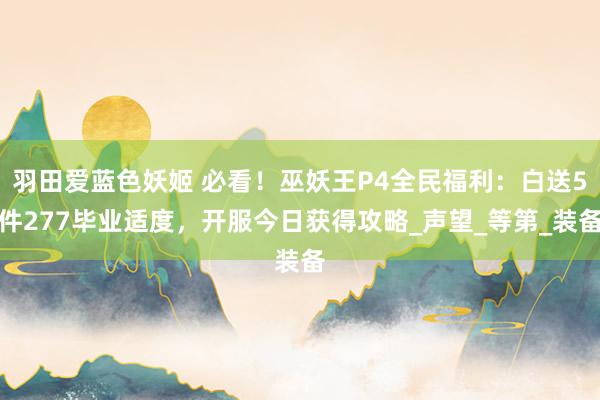 羽田爱蓝色妖姬 必看！巫妖王P4全民福利：白送5件277毕业适度，开服今日获得攻略_声望_等第_装备