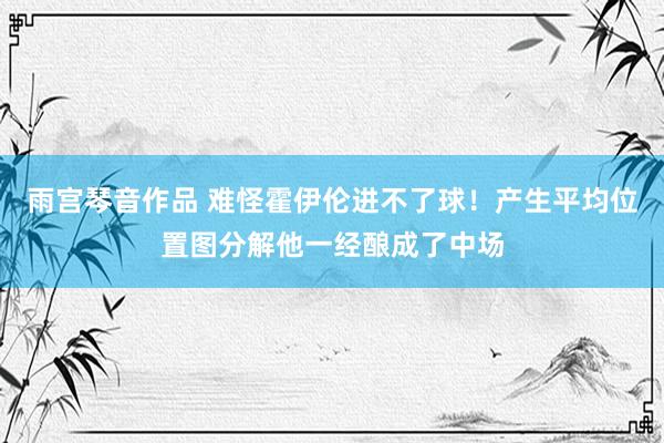 雨宫琴音作品 难怪霍伊伦进不了球！产生平均位置图分解他一经酿成了中场