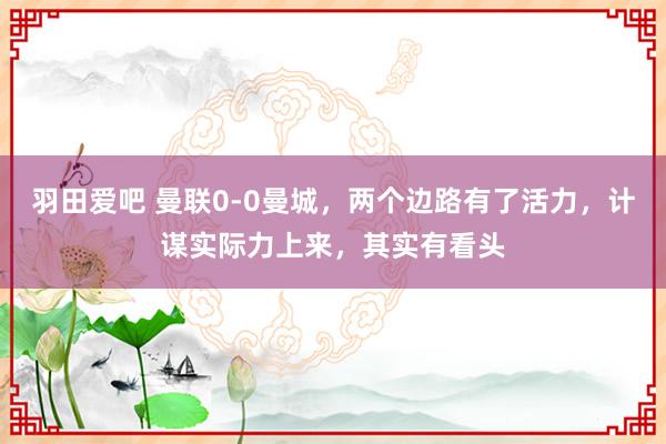 羽田爱吧 曼联0-0曼城，两个边路有了活力，计谋实际力上来，其实有看头