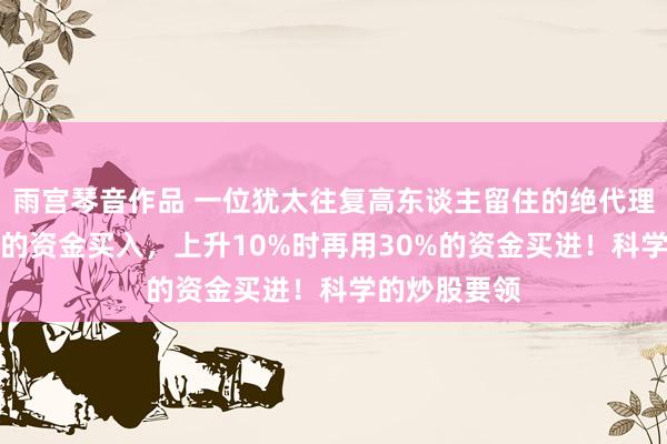 雨宫琴音作品 一位犹太往复高东谈主留住的绝代理念：用50%的资金买入，上升10%时再用30%的资金买进！科学的炒股要领