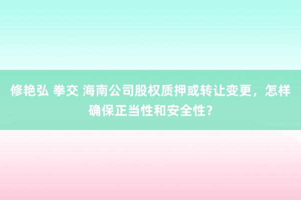 修艳弘 拳交 海南公司股权质押或转让变更，怎样确保正当性和安全性？