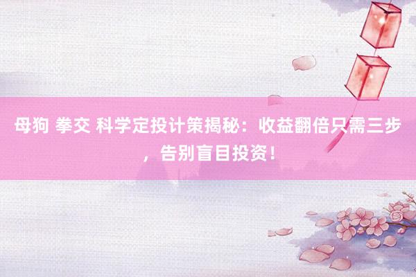 母狗 拳交 科学定投计策揭秘：收益翻倍只需三步，告别盲目投资！