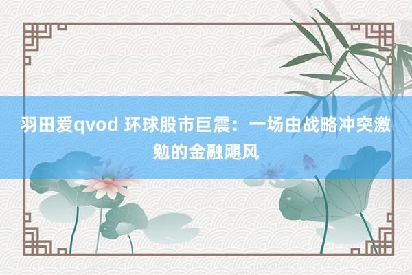 羽田爱qvod 环球股市巨震：一场由战略冲突激勉的金融飓风