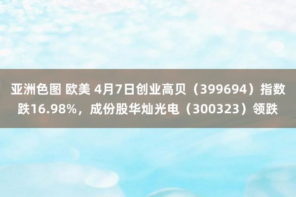 亚洲色图 欧美 4月7日创业高贝（399694）指数跌16.98%，成份股华灿光电（300323）领跌