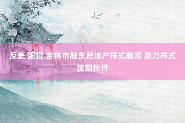 反差 眼镜 吉林市股东房地产样式融资 助力样式按期托付