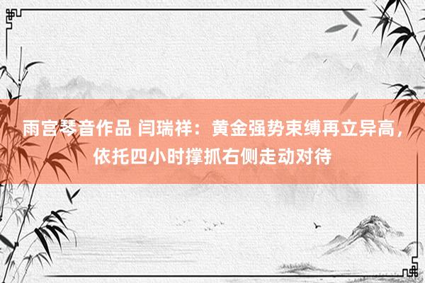 雨宫琴音作品 闫瑞祥：黄金强势束缚再立异高，依托四小时撑抓右侧走动对待