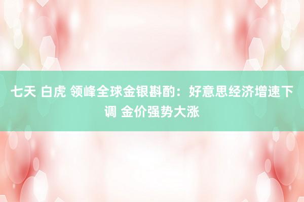 七天 白虎 领峰全球金银斟酌：好意思经济增速下调 金价强势大涨