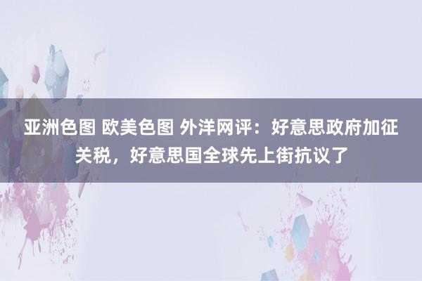 亚洲色图 欧美色图 外洋网评：好意思政府加征关税，好意思国全球先上街抗议了