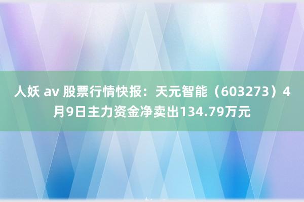 人妖 av 股票行情快报：天元智能（603273）4月9日主力资金净卖出134.79万元