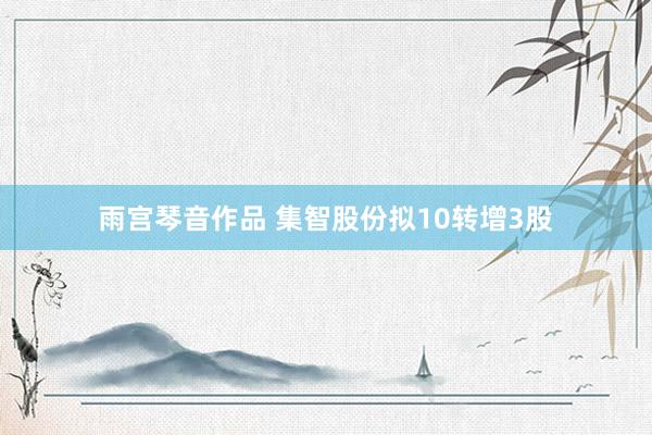 雨宫琴音作品 集智股份拟10转增3股