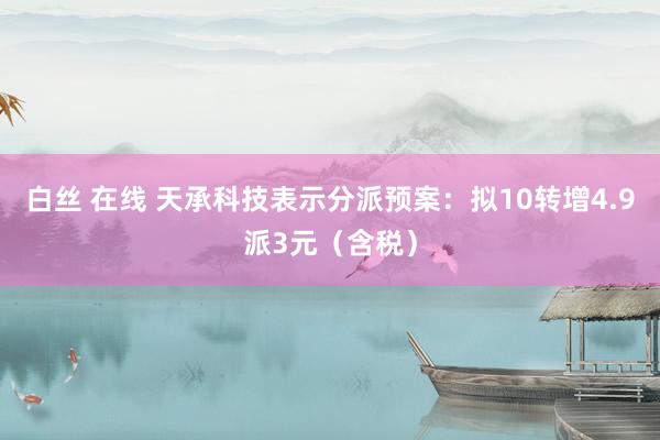 白丝 在线 天承科技表示分派预案：拟10转增4.9派3元（含税）