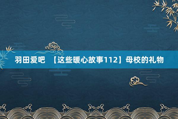 羽田爱吧  【这些暖心故事112】母校的礼物