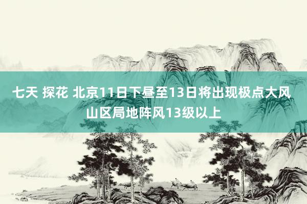 七天 探花 北京11日下昼至13日将出现极点大风 山区局地阵风13级以上