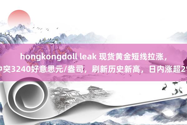hongkongdoll leak 现货黄金短线拉涨，冲突3240好意思元/盎司，刷新历史新高，日内涨超2%