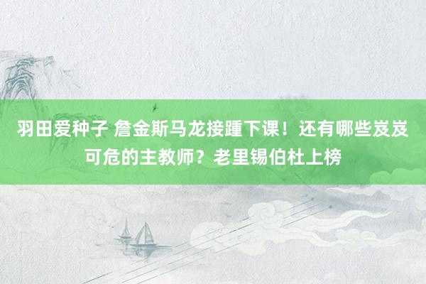 羽田爱种子 詹金斯马龙接踵下课！还有哪些岌岌可危的主教师？老里锡伯杜上榜