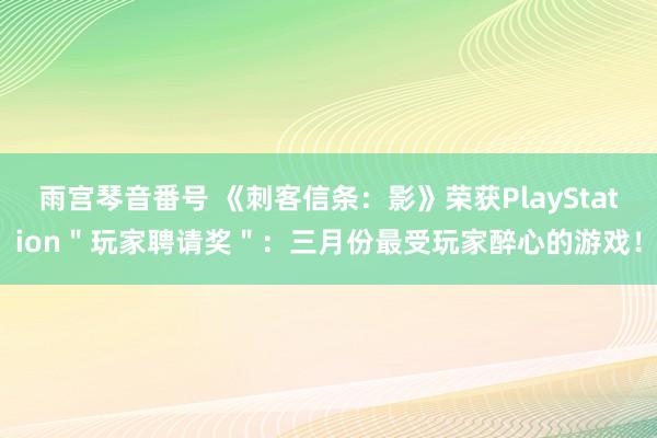 雨宫琴音番号 《刺客信条：影》荣获PlayStation＂玩家聘请奖＂：三月份最受玩家醉心的游戏！