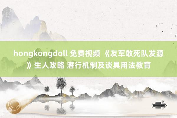 hongkongdoll 免费视频 《友军敢死队发源》生人攻略 潜行机制及谈具用法教育