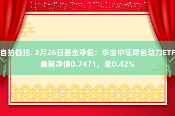 自拍偷拍. 3月26日基金净值：华宝中证绿色动力ETF最新净值0.7471，涨0.42%