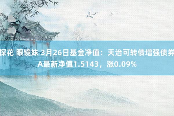 探花 眼镜妹 3月26日基金净值：天治可转债增强债券A最新净值1.5143，涨0.09%