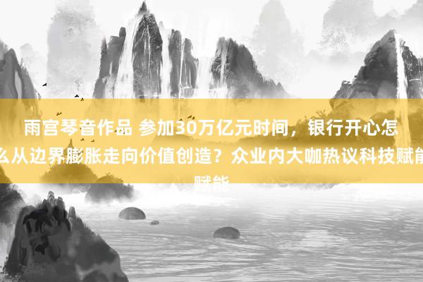 雨宫琴音作品 参加30万亿元时间，银行开心怎么从边界膨胀走向价值创造？众业内大咖热议科技赋能