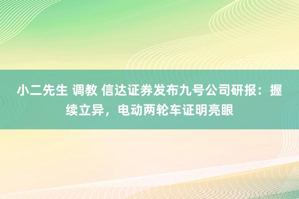 小二先生 调教 信达证券发布九号公司研报：握续立异，电动两轮车证明亮眼