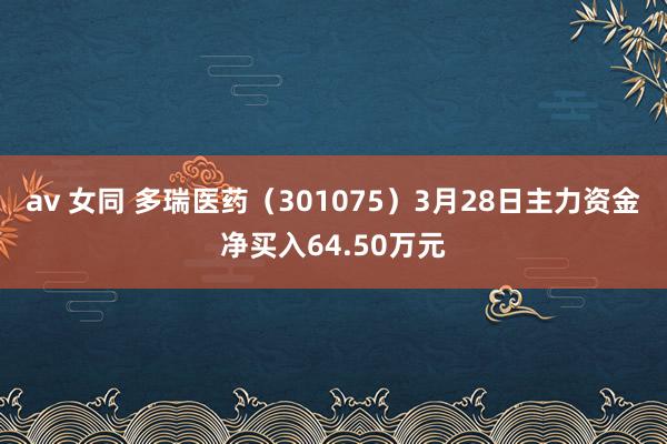 av 女同 多瑞医药（301075）3月28日主力资金净买入64.50万元