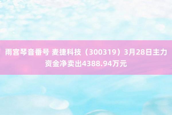 雨宫琴音番号 麦捷科技（300319）3月28日主力资金净卖出4388.94万元
