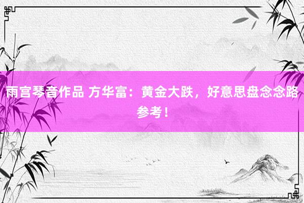 雨宫琴音作品 方华富：黄金大跌，好意思盘念念路参考！
