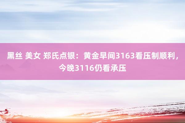 黑丝 美女 郑氏点银：黄金早间3163看压制顺利，今晚3116仍看承压