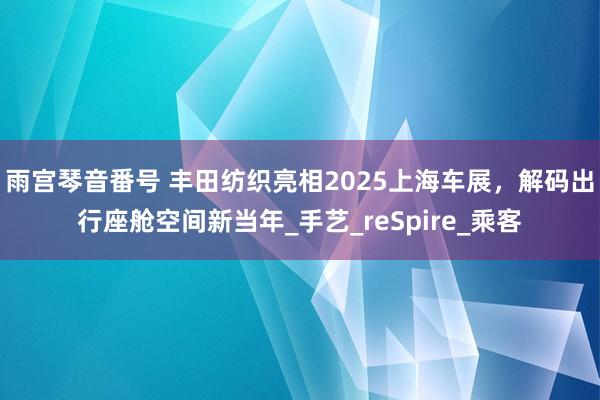 雨宫琴音番号 丰田纺织亮相2025上海车展，解码出行座舱空间新当年_手艺_reSpire_乘客
