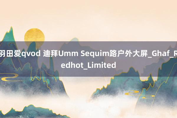 羽田爱qvod 迪拜Umm Sequim路户外大屏_Ghaf_Redhot_Limited