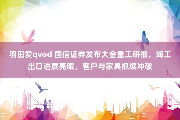 羽田爱qvod 国信证券发布大金重工研报，海工出口进展亮眼，客户与家具抓续冲破