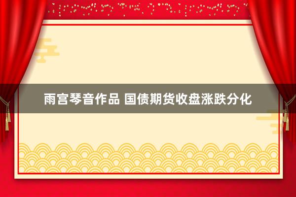 雨宫琴音作品 国债期货收盘涨跌分化