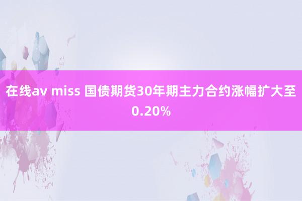 在线av miss 国债期货30年期主力合约涨幅扩大至0.20%