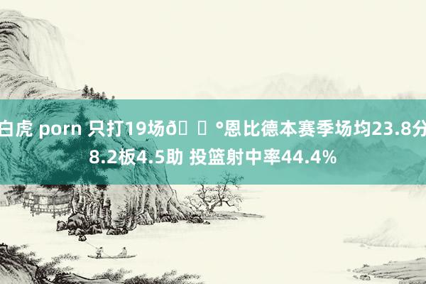 白虎 porn 只打19场😰恩比德本赛季场均23.8分8.2板4.5助 投篮射中率44.4%
