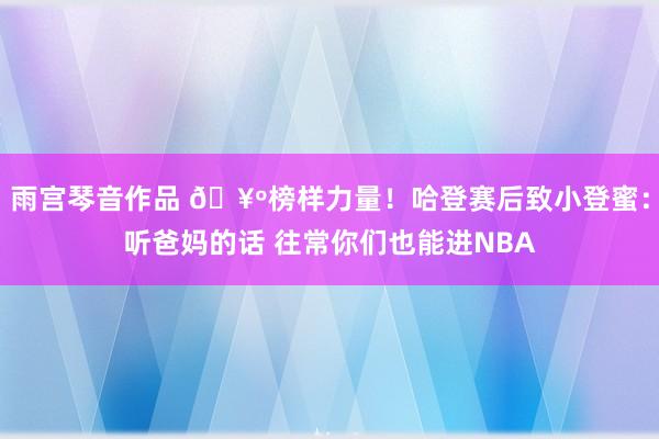 雨宫琴音作品 🥺榜样力量！哈登赛后致小登蜜：听爸妈的话 往常你们也能进NBA