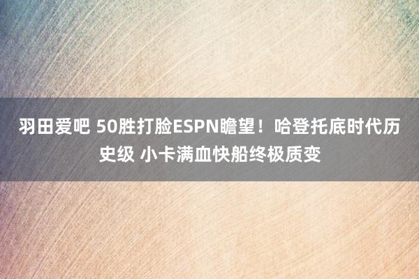 羽田爱吧 50胜打脸ESPN瞻望！哈登托底时代历史级 小卡满血快船终极质变