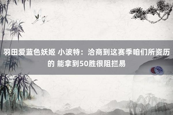 羽田爱蓝色妖姬 小波特：洽商到这赛季咱们所资历的 能拿到50胜很阻拦易