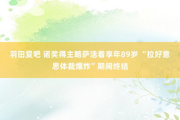 羽田爱吧 诺奖得主略萨活着享年89岁 “拉好意思体裁爆炸”期间终结